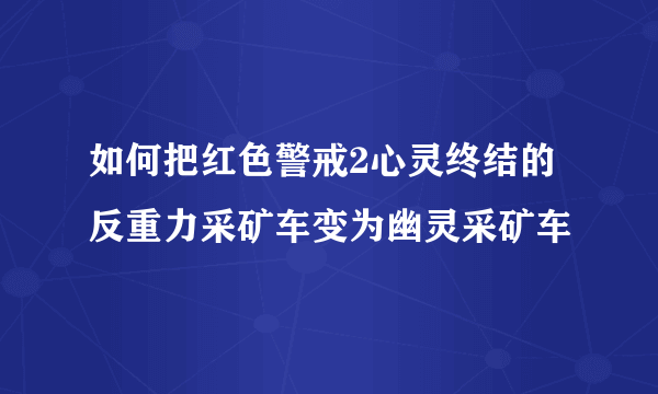 如何把红色警戒2心灵终结的反重力采矿车变为幽灵采矿车