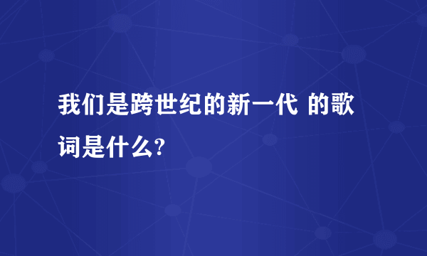 我们是跨世纪的新一代 的歌词是什么?