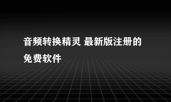 音频转换精灵 最新版注册的免费软件