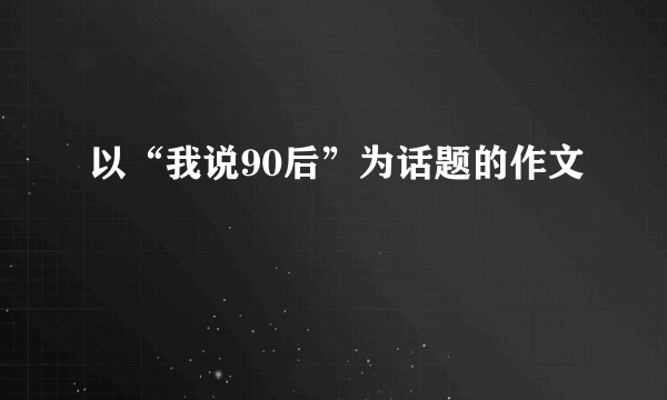 以“我说90后”为话题的作文