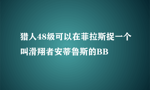 猎人48级可以在菲拉斯捉一个叫滑翔者安蒂鲁斯的BB