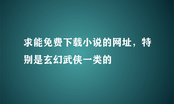 求能免费下载小说的网址，特别是玄幻武侠一类的