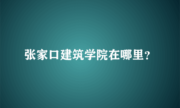 张家口建筑学院在哪里？