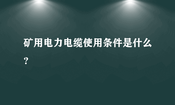 矿用电力电缆使用条件是什么？