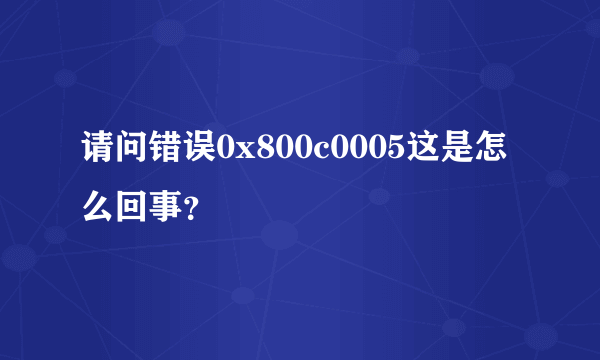 请问错误0x800c0005这是怎么回事？