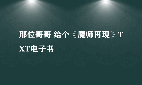 那位哥哥 给个《魔师再现》TXT电子书