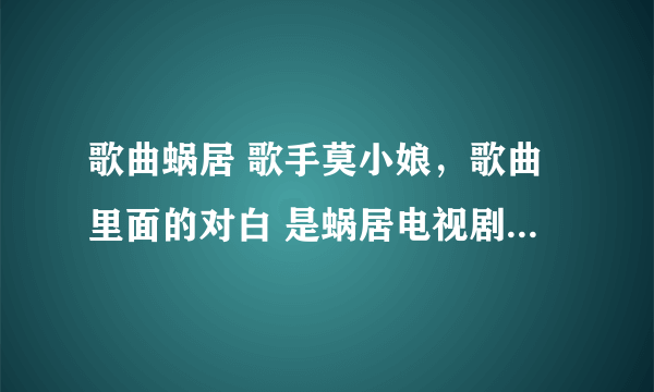 歌曲蜗居 歌手莫小娘，歌曲里面的对白 是蜗居电视剧里面的对白么？好像不是吧?