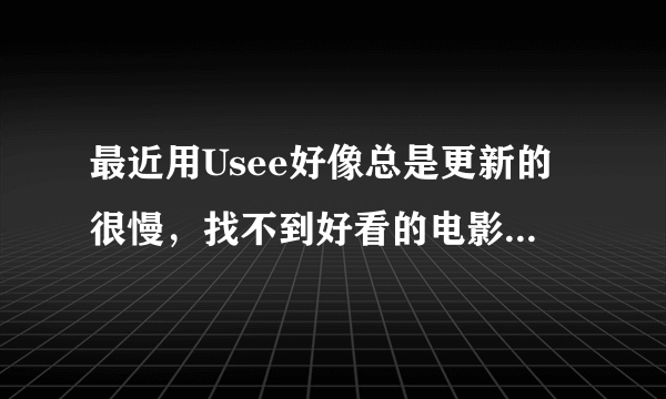 最近用Usee好像总是更新的很慢，找不到好看的电影！而且网速不好。谁能推荐一款更好用的在线播放器？感激