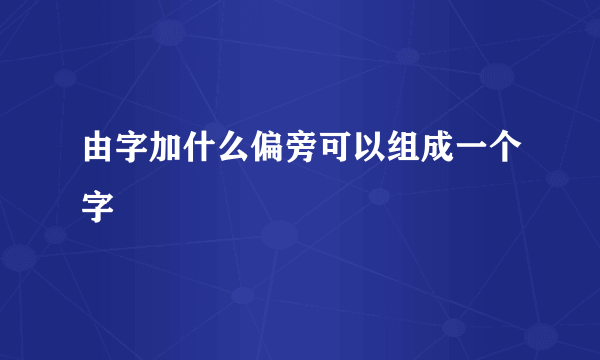 由字加什么偏旁可以组成一个字