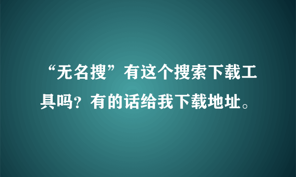 “无名搜”有这个搜索下载工具吗？有的话给我下载地址。