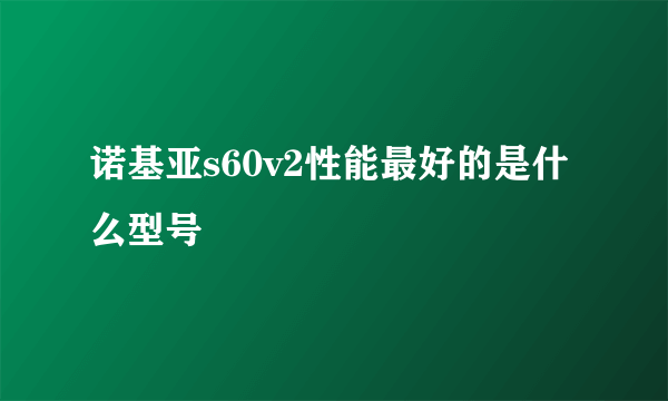 诺基亚s60v2性能最好的是什么型号