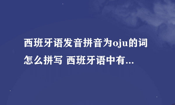 西班牙语发音拼音为oju的词怎么拼写 西班牙语中有发j这个音的吗