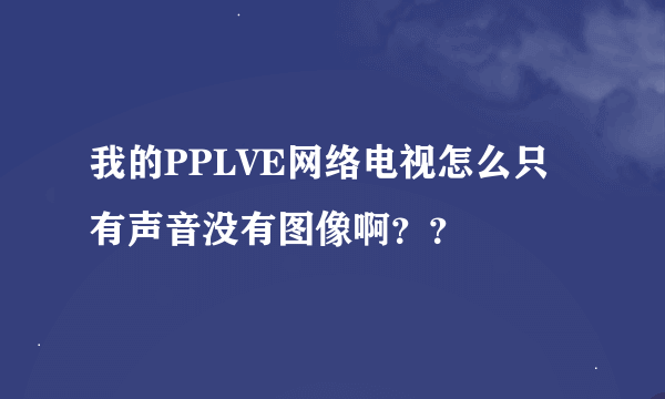 我的PPLVE网络电视怎么只有声音没有图像啊？？