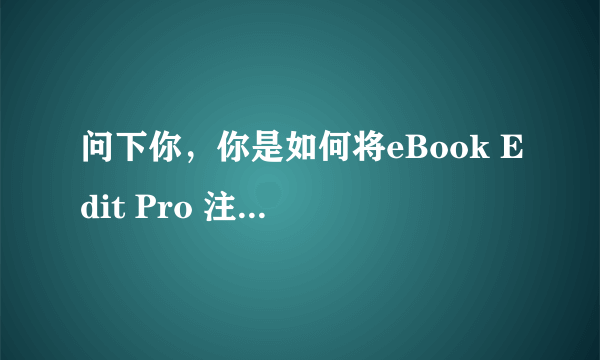 问下你，你是如何将eBook Edit Pro 注册到的，可不可以告诉我，谢谢！