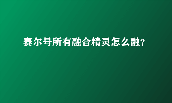 赛尔号所有融合精灵怎么融？