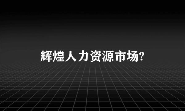 辉煌人力资源市场?