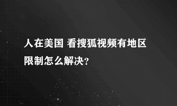 人在美国 看搜狐视频有地区限制怎么解决？