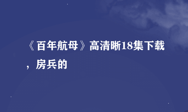 《百年航母》高清晰18集下载，房兵的