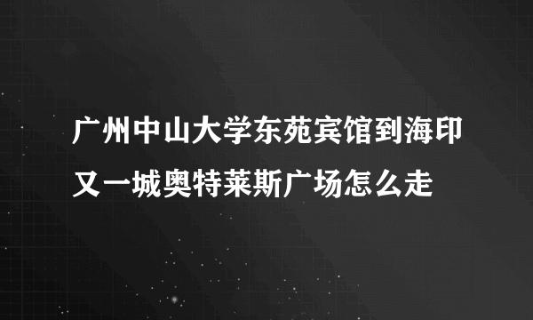 广州中山大学东苑宾馆到海印又一城奥特莱斯广场怎么走