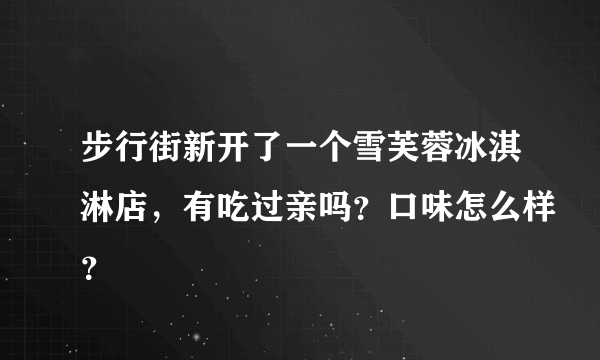 步行街新开了一个雪芙蓉冰淇淋店，有吃过亲吗？口味怎么样？