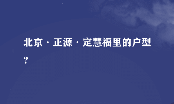 北京·正源·定慧福里的户型？