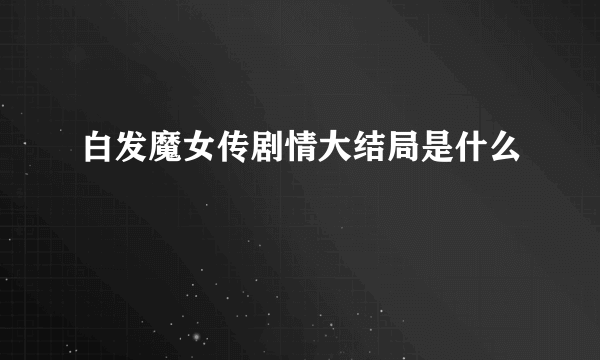 白发魔女传剧情大结局是什么