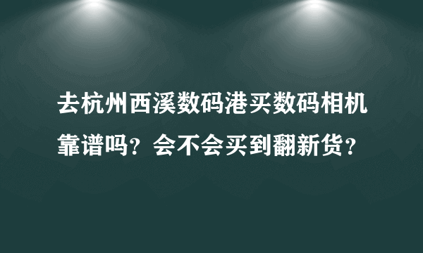 去杭州西溪数码港买数码相机靠谱吗？会不会买到翻新货？