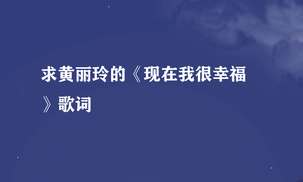 求黄丽玲的《现在我很幸福 》歌词