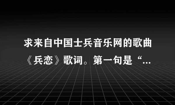 求来自中国士兵音乐网的歌曲《兵恋》歌词。第一句是“来当兵来参军，谁能不想家……”谢谢！