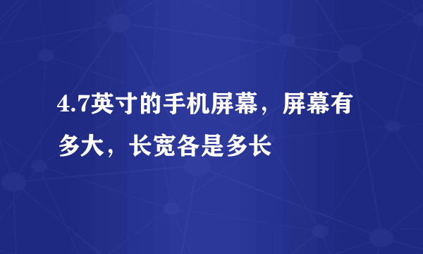 4.7英寸的手机屏幕，屏幕有多大，长宽各是多长