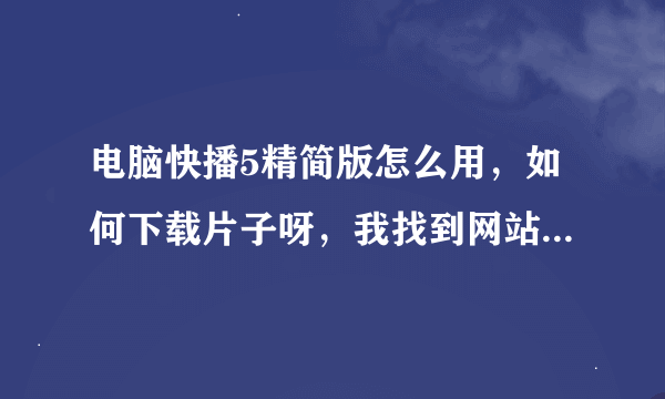 电脑快播5精简版怎么用，如何下载片子呀，我找到网站后。那免费网站让我用他的专用播放器。我下载安装...