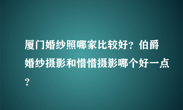 厦门婚纱照哪家比较好？伯爵婚纱摄影和惜惜摄影哪个好一点？