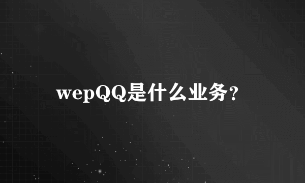 wepQQ是什么业务？