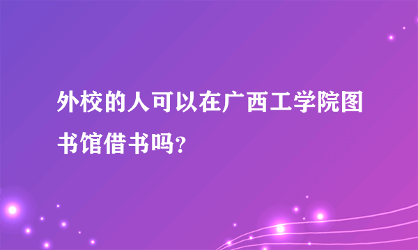 外校的人可以在广西工学院图书馆借书吗？