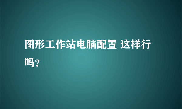 图形工作站电脑配置 这样行吗？