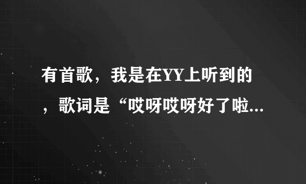 有首歌，我是在YY上听到的，歌词是“哎呀哎呀好了啦。。。。。。。。。”，请问是什么歌