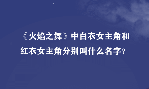 《火焰之舞》中白衣女主角和红衣女主角分别叫什么名字？