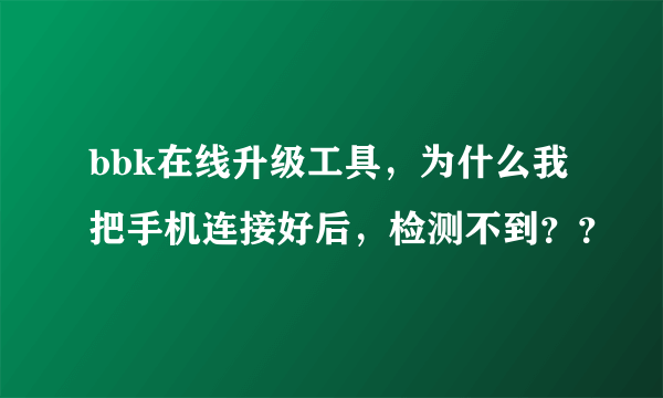 bbk在线升级工具，为什么我把手机连接好后，检测不到？？