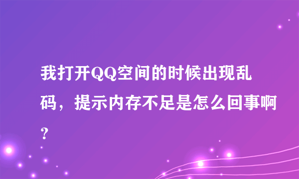 我打开QQ空间的时候出现乱码，提示内存不足是怎么回事啊？