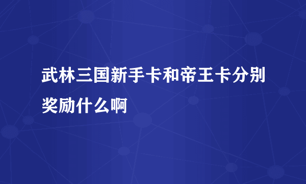 武林三国新手卡和帝王卡分别奖励什么啊