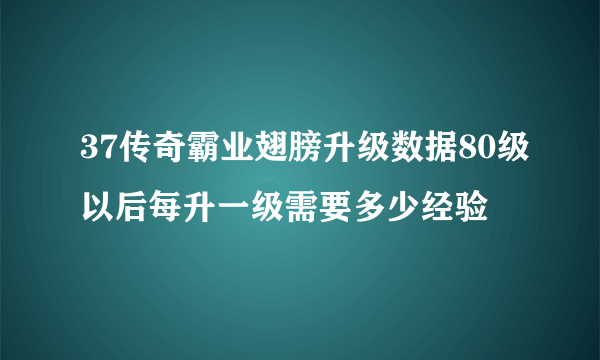 37传奇霸业翅膀升级数据80级以后每升一级需要多少经验