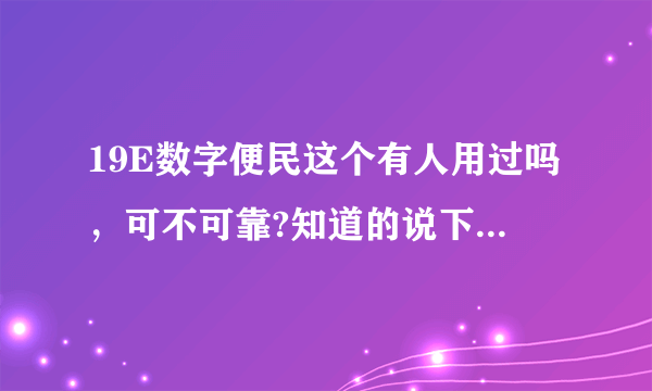 19E数字便民这个有人用过吗，可不可靠?知道的说下，不胜感激