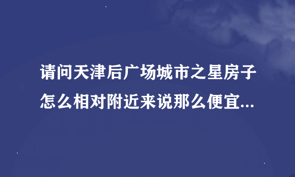 请问天津后广场城市之星房子怎么相对附近来说那么便宜？是不是脏乱差？