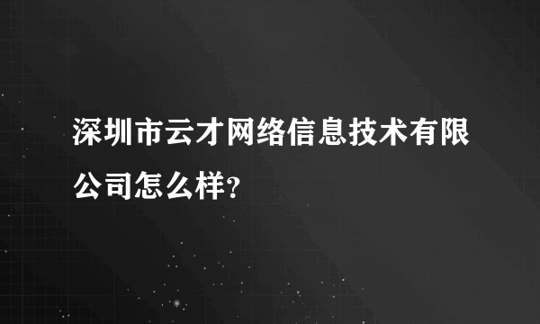 深圳市云才网络信息技术有限公司怎么样？