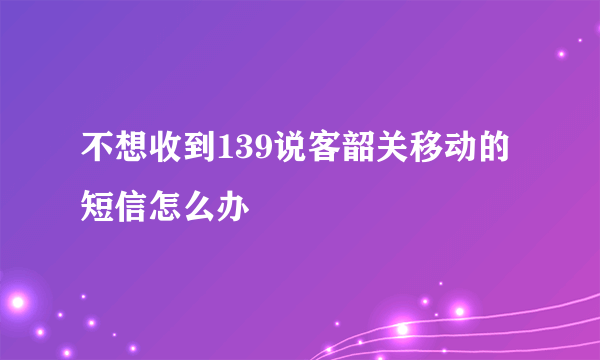 不想收到139说客韶关移动的短信怎么办