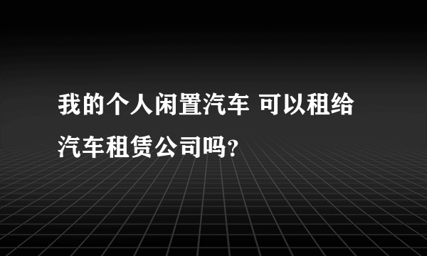 我的个人闲置汽车 可以租给汽车租赁公司吗？