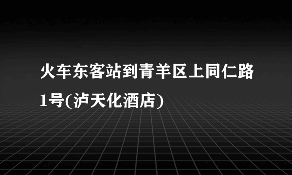 火车东客站到青羊区上同仁路1号(泸天化酒店)