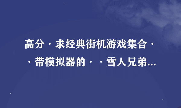 高分·求经典街机游戏集合··带模拟器的··雪人兄弟·三国志··恐龙快打·赛车·之类的经典中的经典·