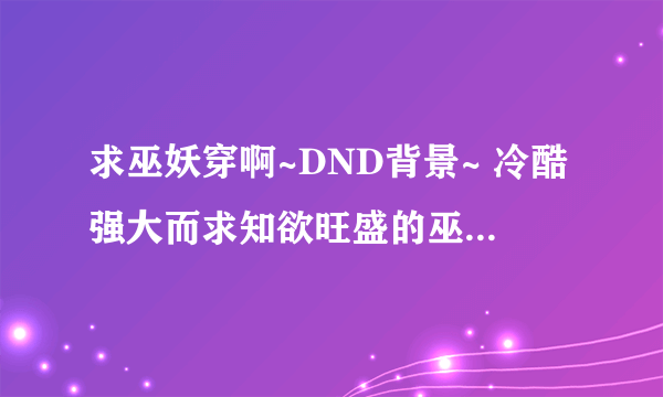 求巫妖穿啊~DND背景~ 冷酷强大而求知欲旺盛的巫妖法师~ 不是DND背景也可以哦~ 总之，巫妖穿异世【综漫？】