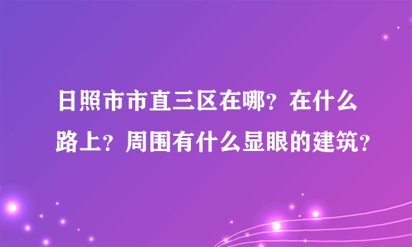 日照市市直三区在哪？在什么路上？周围有什么显眼的建筑？